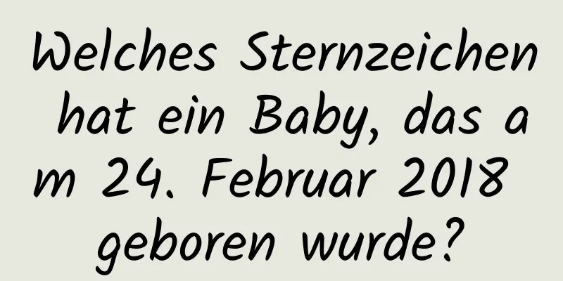 Welches Sternzeichen hat ein Baby, das am 24. Februar 2018 geboren wurde?