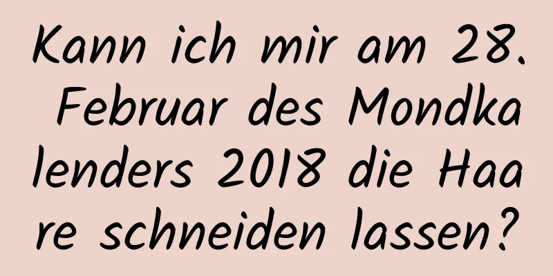 Kann ich mir am 28. Februar des Mondkalenders 2018 die Haare schneiden lassen?