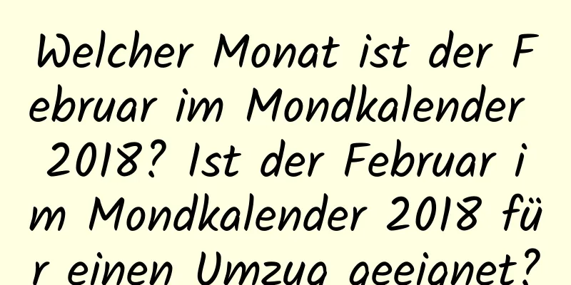 Welcher Monat ist der Februar im Mondkalender 2018? Ist der Februar im Mondkalender 2018 für einen Umzug geeignet?