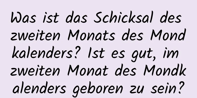 Was ist das Schicksal des zweiten Monats des Mondkalenders? Ist es gut, im zweiten Monat des Mondkalenders geboren zu sein?