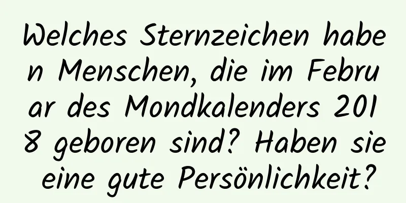 Welches Sternzeichen haben Menschen, die im Februar des Mondkalenders 2018 geboren sind? Haben sie eine gute Persönlichkeit?