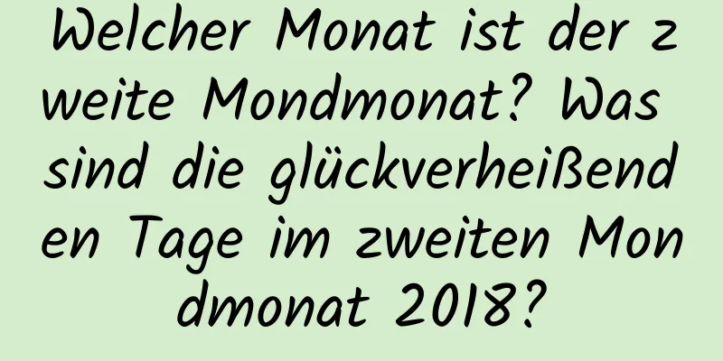 Welcher Monat ist der zweite Mondmonat? Was sind die glückverheißenden Tage im zweiten Mondmonat 2018?