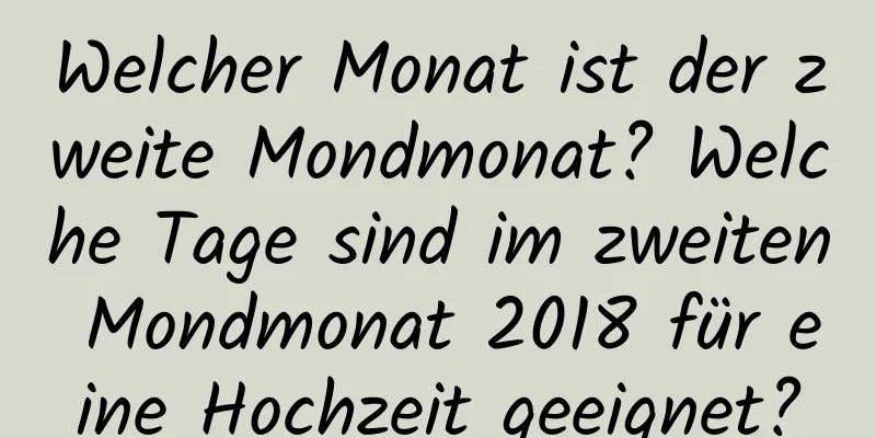 Welcher Monat ist der zweite Mondmonat? Welche Tage sind im zweiten Mondmonat 2018 für eine Hochzeit geeignet?