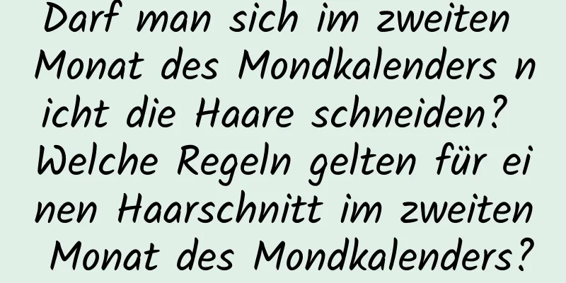 Darf man sich im zweiten Monat des Mondkalenders nicht die Haare schneiden? Welche Regeln gelten für einen Haarschnitt im zweiten Monat des Mondkalenders?