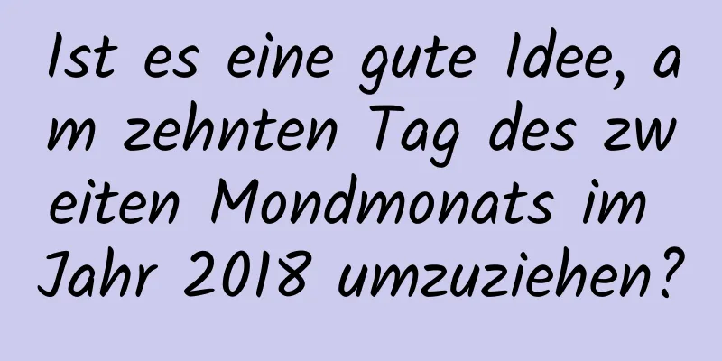 Ist es eine gute Idee, am zehnten Tag des zweiten Mondmonats im Jahr 2018 umzuziehen?