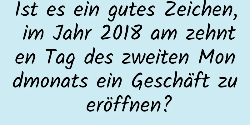 Ist es ein gutes Zeichen, im Jahr 2018 am zehnten Tag des zweiten Mondmonats ein Geschäft zu eröffnen?