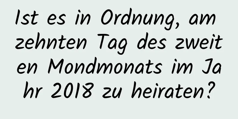 Ist es in Ordnung, am zehnten Tag des zweiten Mondmonats im Jahr 2018 zu heiraten?