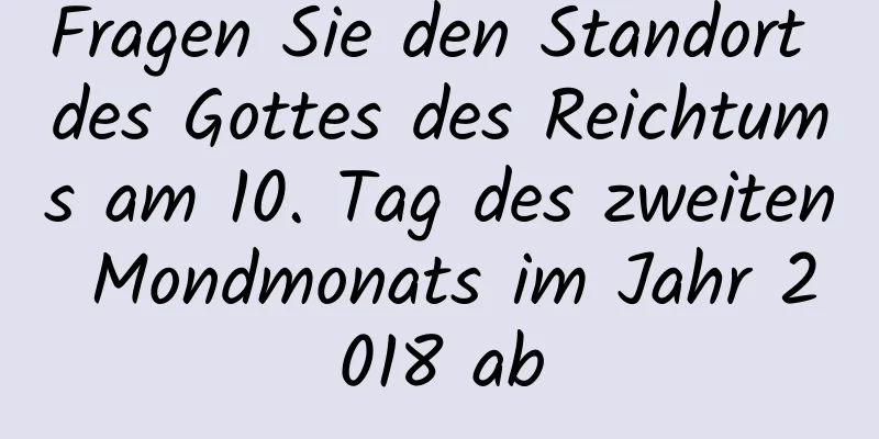 Fragen Sie den Standort des Gottes des Reichtums am 10. Tag des zweiten Mondmonats im Jahr 2018 ab