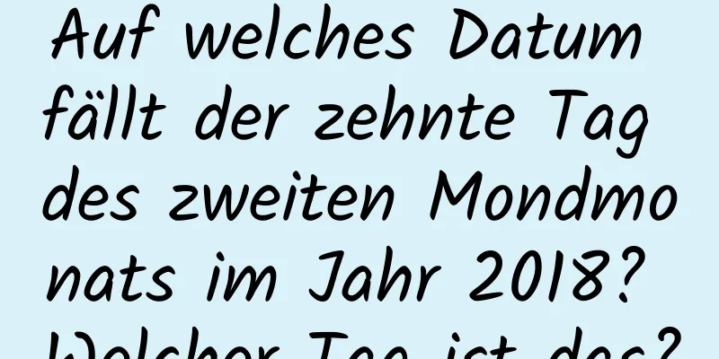 Auf welches Datum fällt der zehnte Tag des zweiten Mondmonats im Jahr 2018? Welcher Tag ist das?