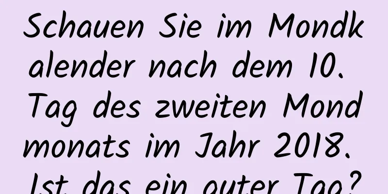 Schauen Sie im Mondkalender nach dem 10. Tag des zweiten Mondmonats im Jahr 2018. Ist das ein guter Tag?