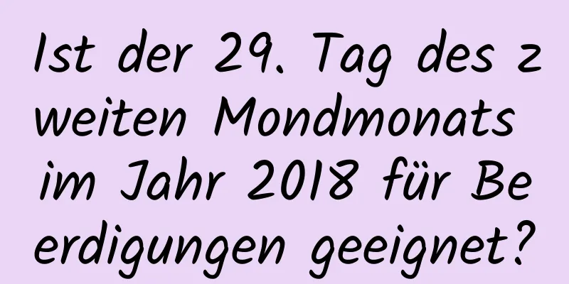 Ist der 29. Tag des zweiten Mondmonats im Jahr 2018 für Beerdigungen geeignet?