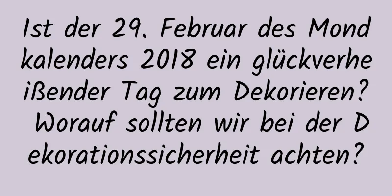 Ist der 29. Februar des Mondkalenders 2018 ein glückverheißender Tag zum Dekorieren? Worauf sollten wir bei der Dekorationssicherheit achten?