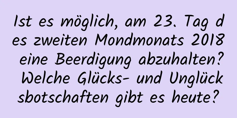 Ist es möglich, am 23. Tag des zweiten Mondmonats 2018 eine Beerdigung abzuhalten? Welche Glücks- und Unglücksbotschaften gibt es heute?