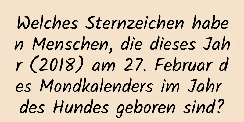 Welches Sternzeichen haben Menschen, die dieses Jahr (2018) am 27. Februar des Mondkalenders im Jahr des Hundes geboren sind?