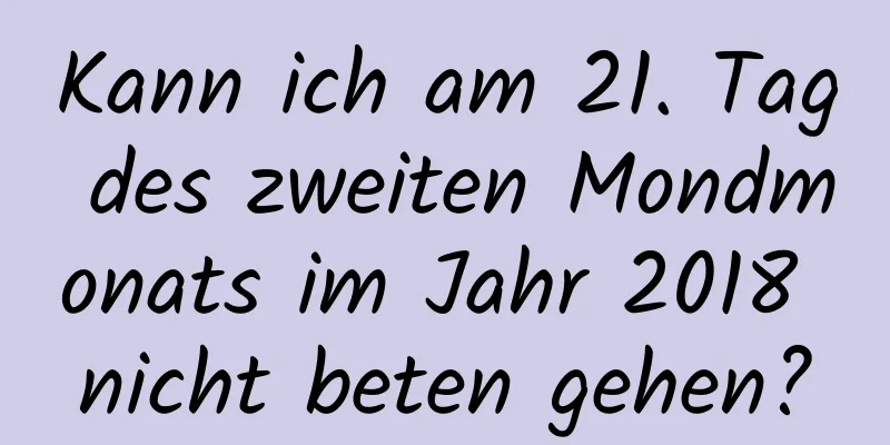 Kann ich am 21. Tag des zweiten Mondmonats im Jahr 2018 nicht beten gehen?