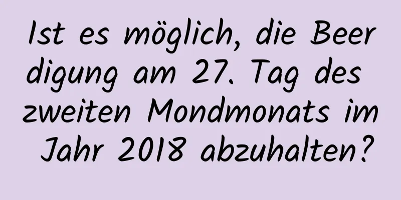 Ist es möglich, die Beerdigung am 27. Tag des zweiten Mondmonats im Jahr 2018 abzuhalten?