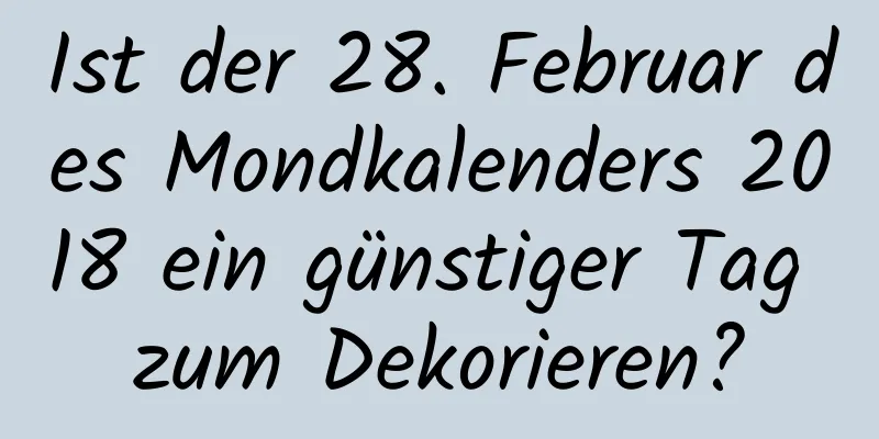 Ist der 28. Februar des Mondkalenders 2018 ein günstiger Tag zum Dekorieren?