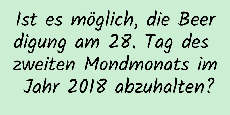 Ist es möglich, die Beerdigung am 28. Tag des zweiten Mondmonats im Jahr 2018 abzuhalten?