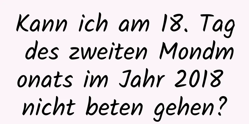 Kann ich am 18. Tag des zweiten Mondmonats im Jahr 2018 nicht beten gehen?