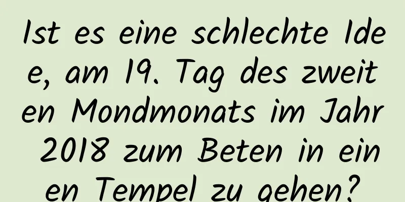 Ist es eine schlechte Idee, am 19. Tag des zweiten Mondmonats im Jahr 2018 zum Beten in einen Tempel zu gehen?