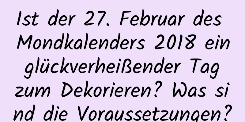 Ist der 27. Februar des Mondkalenders 2018 ein glückverheißender Tag zum Dekorieren? Was sind die Voraussetzungen?