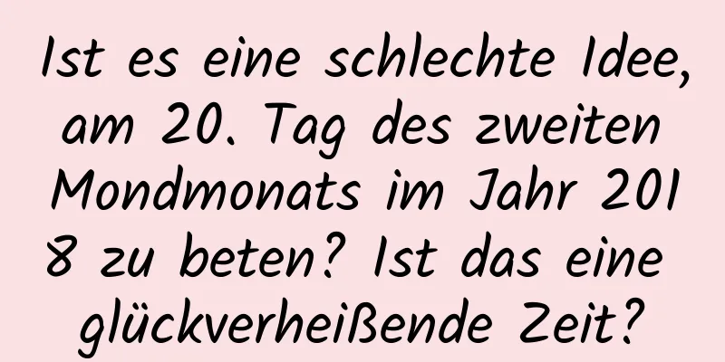 Ist es eine schlechte Idee, am 20. Tag des zweiten Mondmonats im Jahr 2018 zu beten? Ist das eine glückverheißende Zeit?