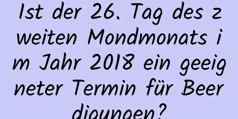 Ist der 26. Tag des zweiten Mondmonats im Jahr 2018 ein geeigneter Termin für Beerdigungen?