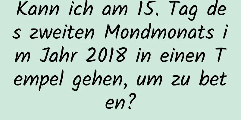 Kann ich am 15. Tag des zweiten Mondmonats im Jahr 2018 in einen Tempel gehen, um zu beten?