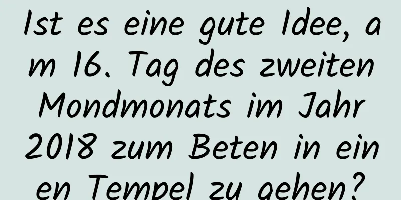 Ist es eine gute Idee, am 16. Tag des zweiten Mondmonats im Jahr 2018 zum Beten in einen Tempel zu gehen?