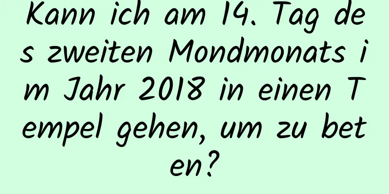 Kann ich am 14. Tag des zweiten Mondmonats im Jahr 2018 in einen Tempel gehen, um zu beten?