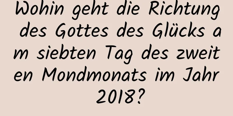 Wohin geht die Richtung des Gottes des Glücks am siebten Tag des zweiten Mondmonats im Jahr 2018?