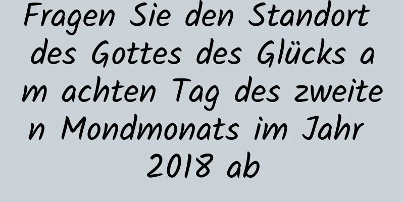 Fragen Sie den Standort des Gottes des Glücks am achten Tag des zweiten Mondmonats im Jahr 2018 ab