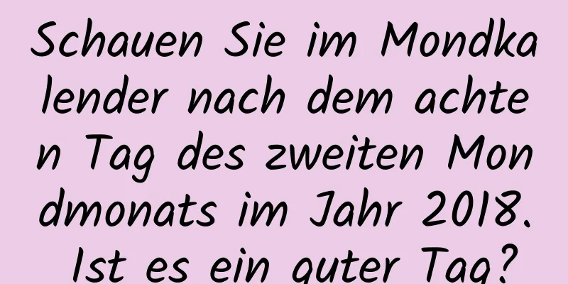 Schauen Sie im Mondkalender nach dem achten Tag des zweiten Mondmonats im Jahr 2018. Ist es ein guter Tag?