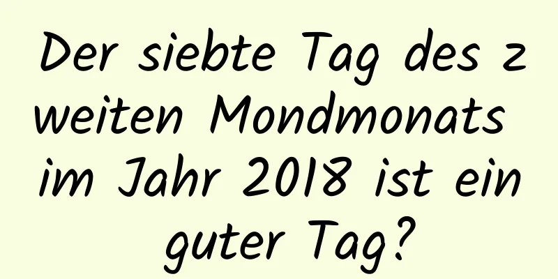 Der siebte Tag des zweiten Mondmonats im Jahr 2018 ist ein guter Tag?