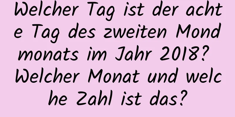 Welcher Tag ist der achte Tag des zweiten Mondmonats im Jahr 2018? Welcher Monat und welche Zahl ist das?