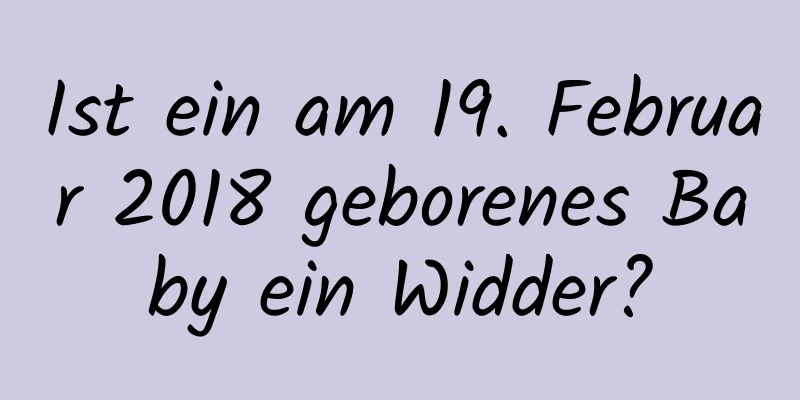 Ist ein am 19. Februar 2018 geborenes Baby ein Widder?