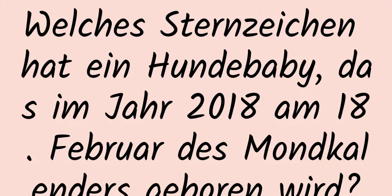 Welches Sternzeichen hat ein Hundebaby, das im Jahr 2018 am 18. Februar des Mondkalenders geboren wird?