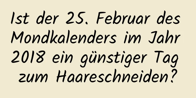 Ist der 25. Februar des Mondkalenders im Jahr 2018 ein günstiger Tag zum Haareschneiden?