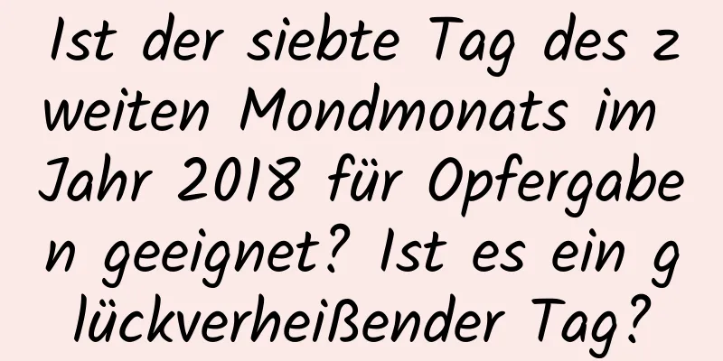 Ist der siebte Tag des zweiten Mondmonats im Jahr 2018 für Opfergaben geeignet? Ist es ein glückverheißender Tag?