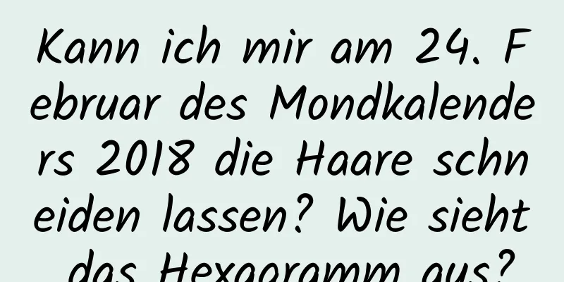 Kann ich mir am 24. Februar des Mondkalenders 2018 die Haare schneiden lassen? Wie sieht das Hexagramm aus?