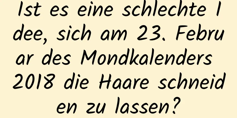 Ist es eine schlechte Idee, sich am 23. Februar des Mondkalenders 2018 die Haare schneiden zu lassen?