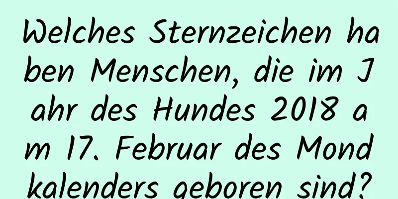 Welches Sternzeichen haben Menschen, die im Jahr des Hundes 2018 am 17. Februar des Mondkalenders geboren sind?