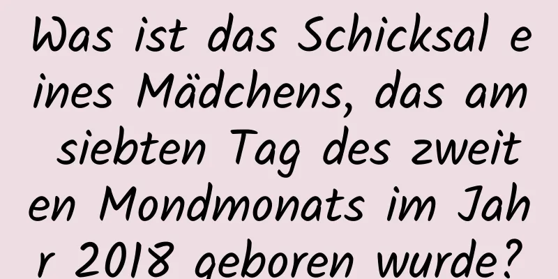 Was ist das Schicksal eines Mädchens, das am siebten Tag des zweiten Mondmonats im Jahr 2018 geboren wurde?