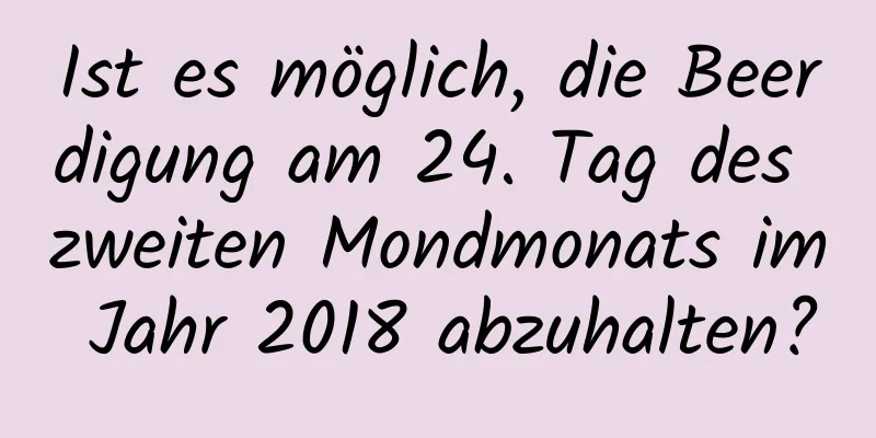 Ist es möglich, die Beerdigung am 24. Tag des zweiten Mondmonats im Jahr 2018 abzuhalten?