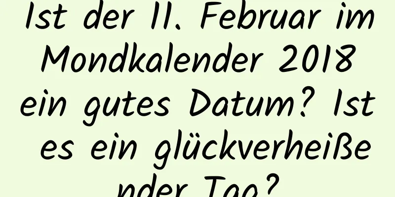 Ist der 11. Februar im Mondkalender 2018 ein gutes Datum? Ist es ein glückverheißender Tag?