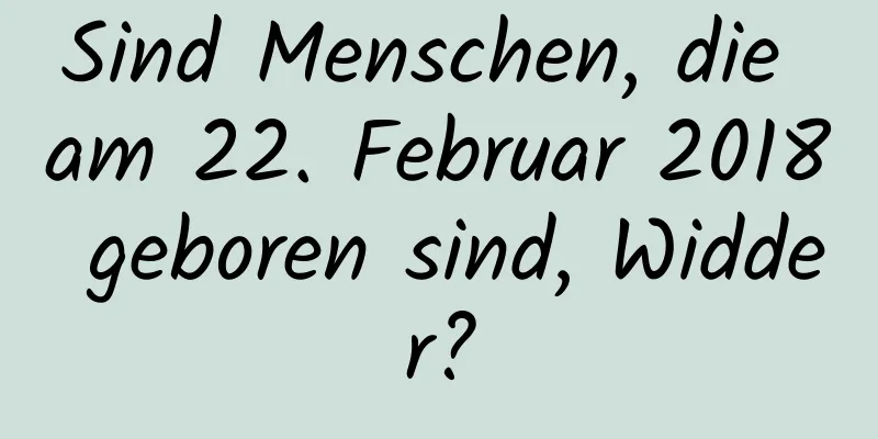 Sind Menschen, die am 22. Februar 2018 geboren sind, Widder?