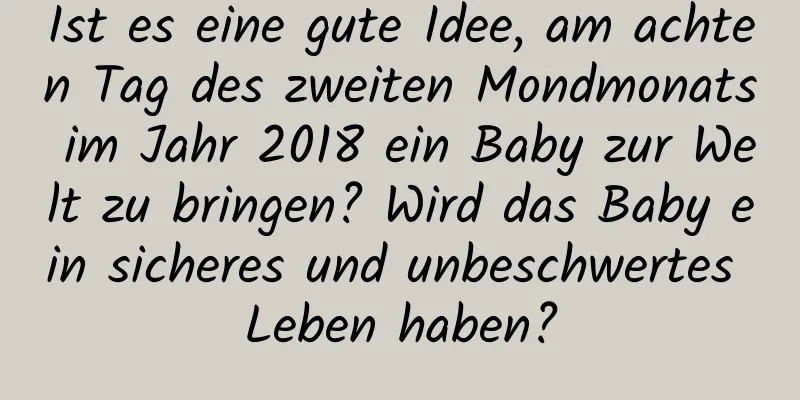 Ist es eine gute Idee, am achten Tag des zweiten Mondmonats im Jahr 2018 ein Baby zur Welt zu bringen? Wird das Baby ein sicheres und unbeschwertes Leben haben?