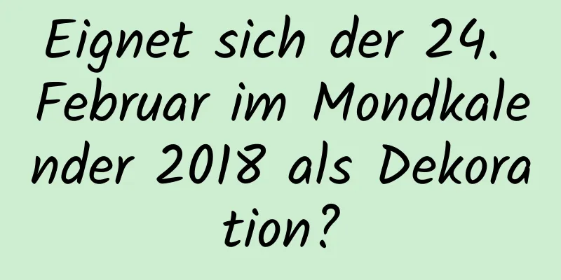 Eignet sich der 24. Februar im Mondkalender 2018 als Dekoration?