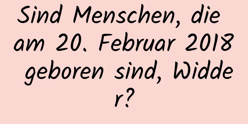 Sind Menschen, die am 20. Februar 2018 geboren sind, Widder?