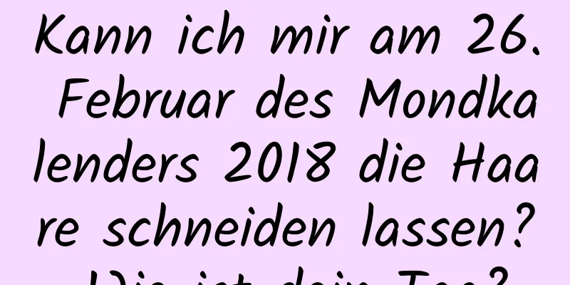 Kann ich mir am 26. Februar des Mondkalenders 2018 die Haare schneiden lassen? Wie ist dein Tag?